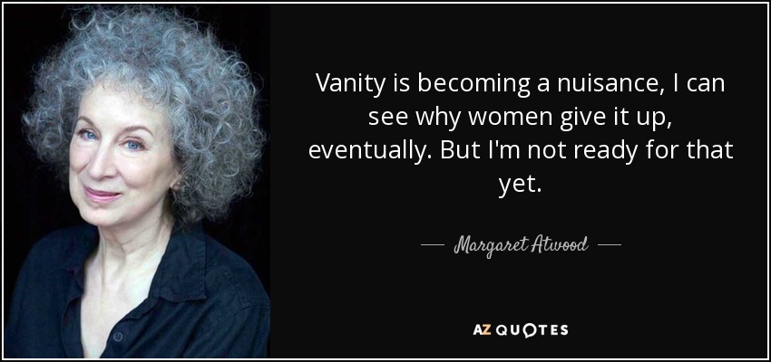Vanity is becoming a nuisance, I can see why women give it up, eventually. But I'm not ready for that yet. - Margaret Atwood