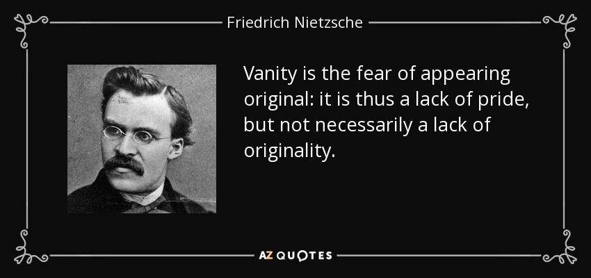Vanity is the fear of appearing original: it is thus a lack of pride, but not necessarily a lack of originality. - Friedrich Nietzsche