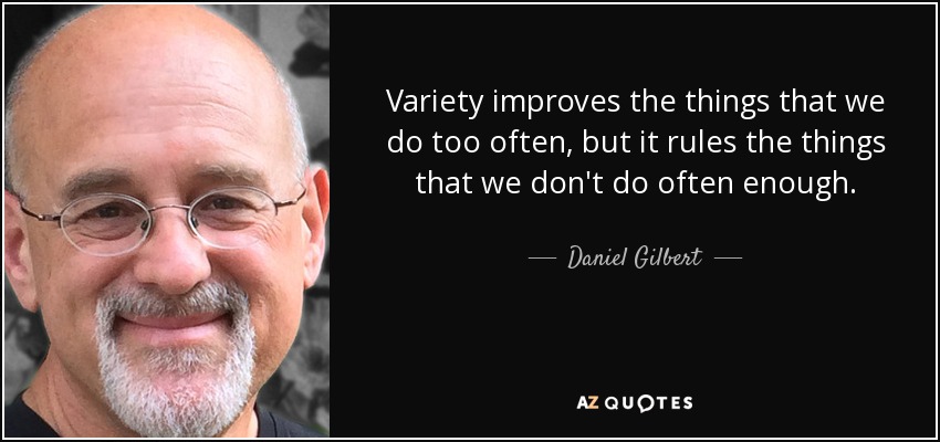 Variety improves the things that we do too often, but it rules the things that we don't do often enough. - Daniel Gilbert