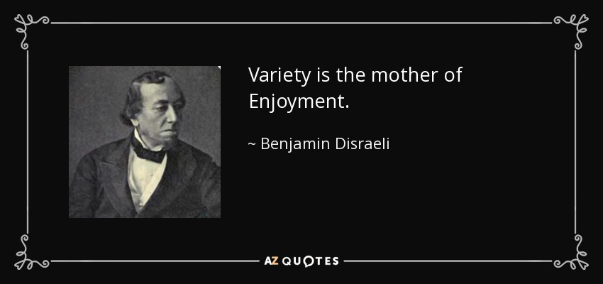 Variety is the mother of Enjoyment. - Benjamin Disraeli