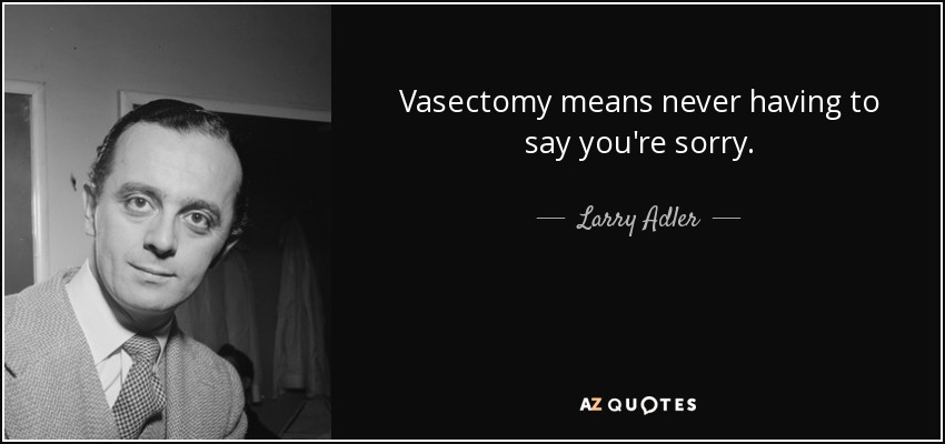 Vasectomy means never having to say you're sorry. - Larry Adler