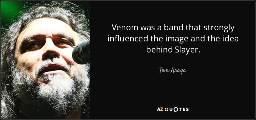 Venom was a band that strongly influenced the image and the idea behind Slayer. - Tom Araya