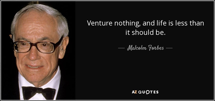 Venture nothing, and life is less than it should be. - Malcolm Forbes