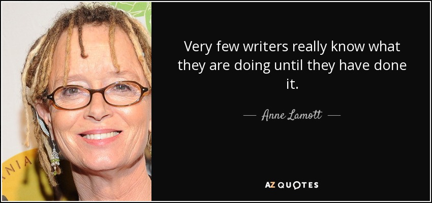 Very few writers really know what they are doing until they have done it. - Anne Lamott