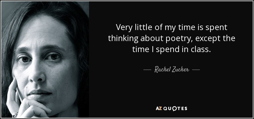 Very little of my time is spent thinking about poetry, except the time I spend in class. - Rachel Zucker