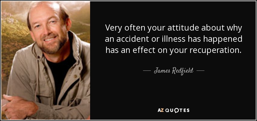 Very often your attitude about why an accident or illness has happened has an effect on your recuperation. - James Redfield