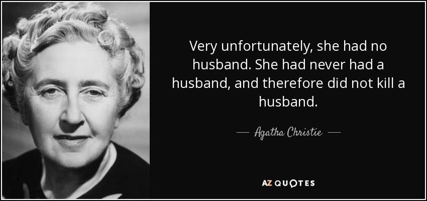 Very unfortunately, she had no husband. She had never had a husband, and therefore did not kill a husband. - Agatha Christie