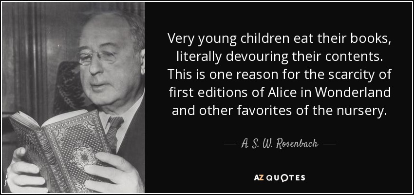 Very young children eat their books, literally devouring their contents. This is one reason for the scarcity of first editions of Alice in Wonderland and other favorites of the nursery. - A. S. W. Rosenbach