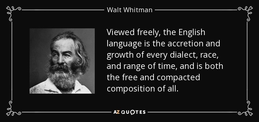 Viewed freely, the English language is the accretion and growth of every dialect, race, and range of time, and is both the free and compacted composition of all. - Walt Whitman
