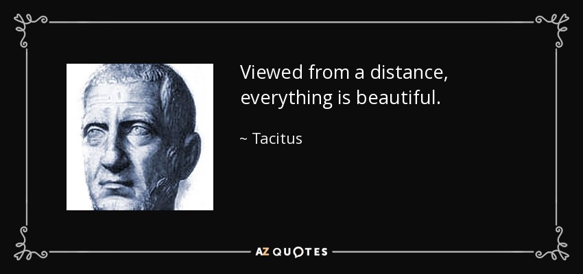 Viewed from a distance, everything is beautiful. - Tacitus