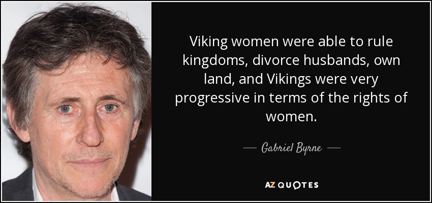 Viking women were able to rule kingdoms, divorce husbands, own land, and Vikings were very progressive in terms of the rights of women. - Gabriel Byrne
