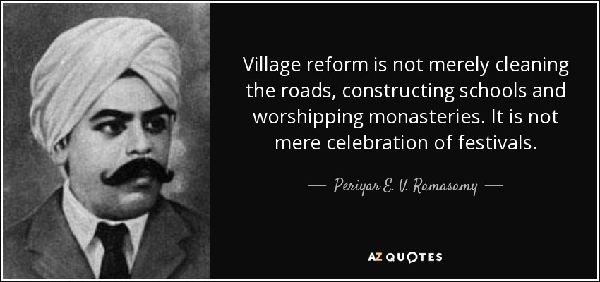 Village reform is not merely cleaning the roads, constructing schools and worshipping monasteries. It is not mere celebration of festivals. - Periyar E. V. Ramasamy