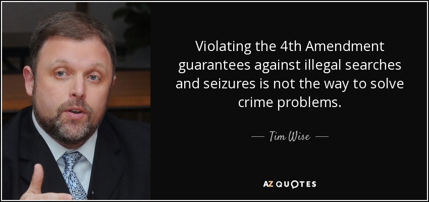 Violating the 4th Amendment guarantees against illegal searches and seizures is not the way to solve crime problems. - Tim Wise