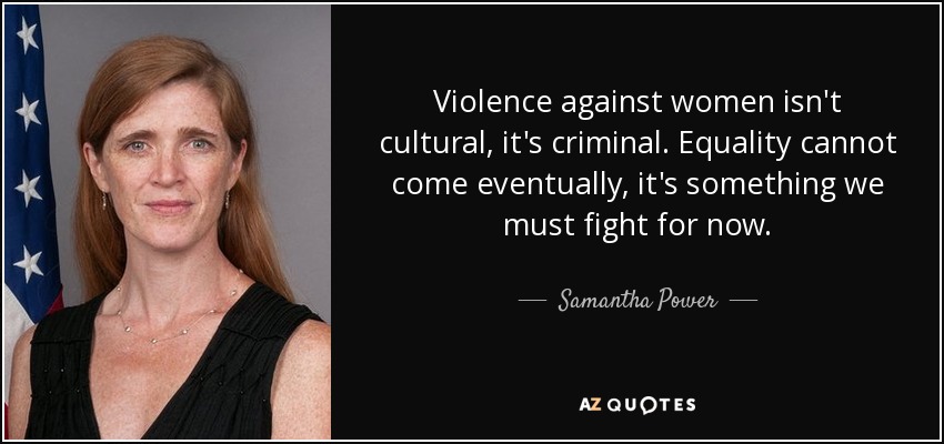 Violence against women isn't cultural, it's criminal. Equality cannot come eventually, it's something we must fight for now. - Samantha Power