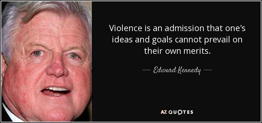 Violence is an admission that one's ideas and goals cannot prevail on their own merits. - Edward Kennedy