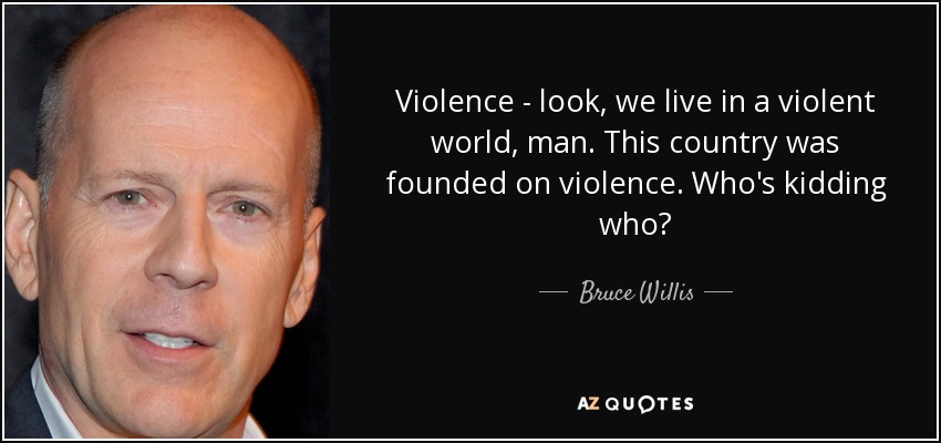 Violence - look, we live in a violent world, man. This country was founded on violence. Who's kidding who? - Bruce Willis