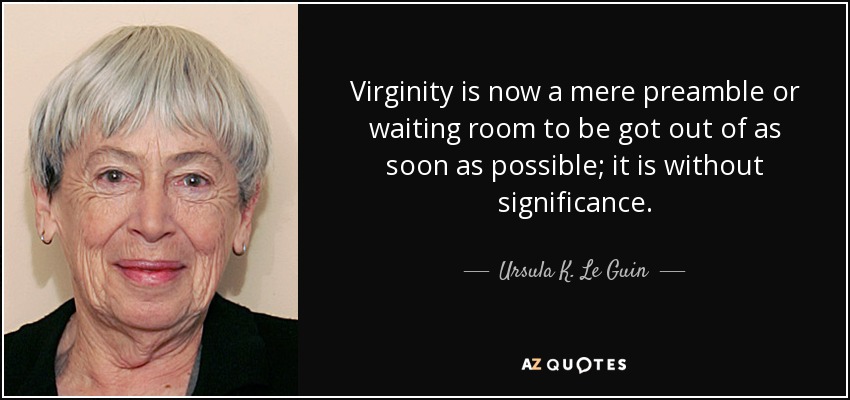 Virginity is now a mere preamble or waiting room to be got out of as soon as possible; it is without significance. - Ursula K. Le Guin