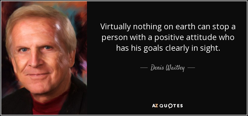 Virtually nothing on earth can stop a person with a positive attitude who has his goals clearly in sight. - Denis Waitley