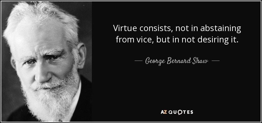 Virtue consists, not in abstaining from vice, but in not desiring it. - George Bernard Shaw