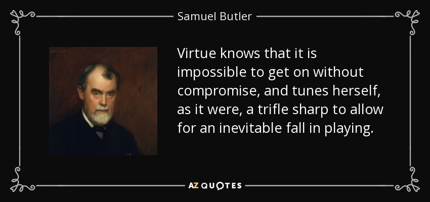 Virtue knows that it is impossible to get on without compromise, and tunes herself, as it were, a trifle sharp to allow for an inevitable fall in playing. - Samuel Butler