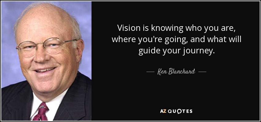 Vision is knowing who you are, where you're going, and what will guide your journey. - Ken Blanchard