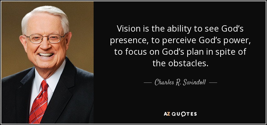 Vision is the ability to see God’s presence, to perceive God’s power, to focus on God’s plan in spite of the obstacles. - Charles R. Swindoll