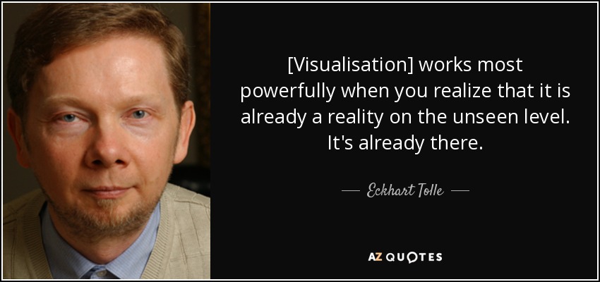 [Visualisation] works most powerfully when you realize that it is already a reality on the unseen level. It's already there. - Eckhart Tolle