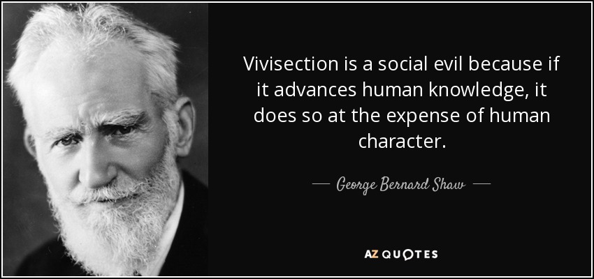 Vivisection is a social evil because if it advances human knowledge, it does so at the expense of human character. - George Bernard Shaw