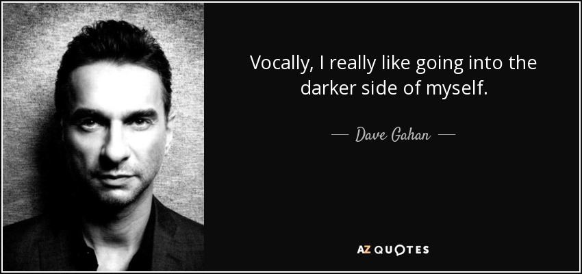 Vocally, I really like going into the darker side of myself. - Dave Gahan