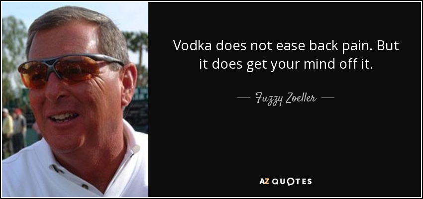 Vodka does not ease back pain. But it does get your mind off it. - Fuzzy Zoeller