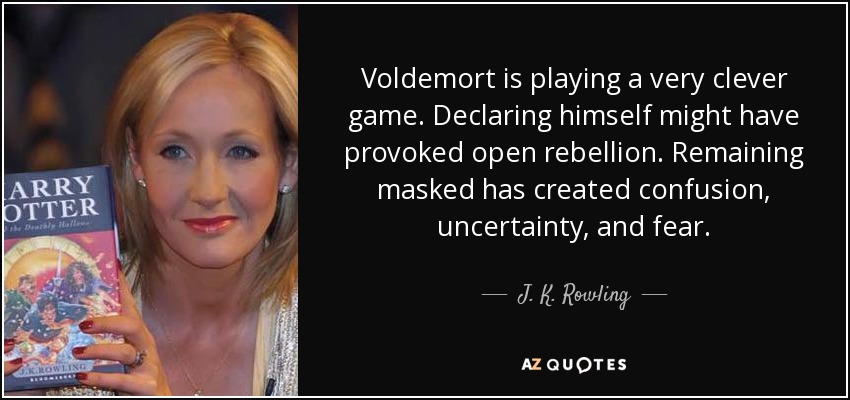 Voldemort is playing a very clever game. Declaring himself might have provoked open rebellion. Remaining masked has created confusion, uncertainty, and fear. - J. K. Rowling