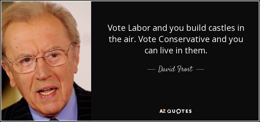 Vote Labor and you build castles in the air. Vote Conservative and you can live in them. - David Frost