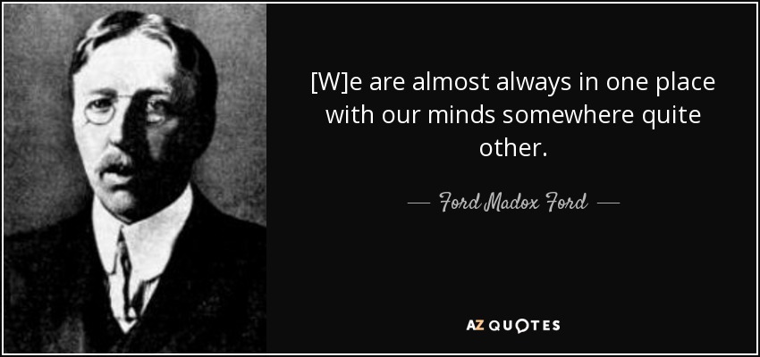 [W]e are almost always in one place with our minds somewhere quite other. - Ford Madox Ford