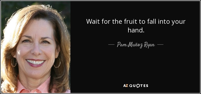 Wait for the fruit to fall into your hand. - Pam Muñoz Ryan