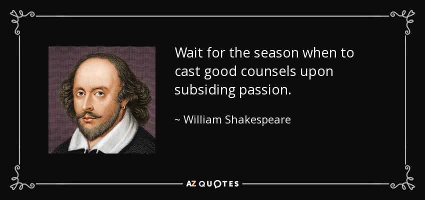 Wait for the season when to cast good counsels upon subsiding passion. - William Shakespeare