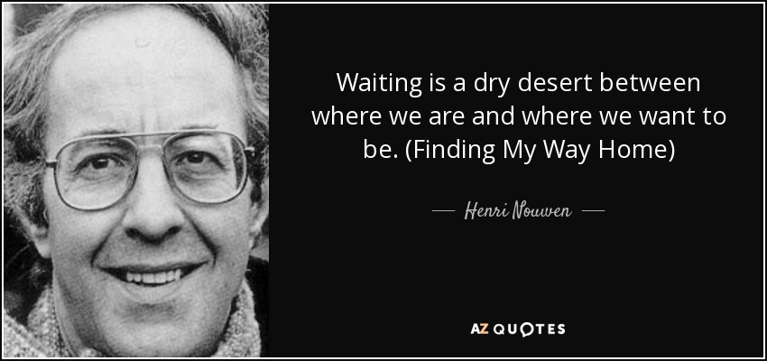 Waiting is a dry desert between where we are and where we want to be. (Finding My Way Home) - Henri Nouwen