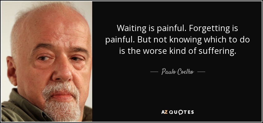 Waiting is painful. Forgetting is painful. But not knowing which to do is the worse kind of suffering. - Paulo Coelho