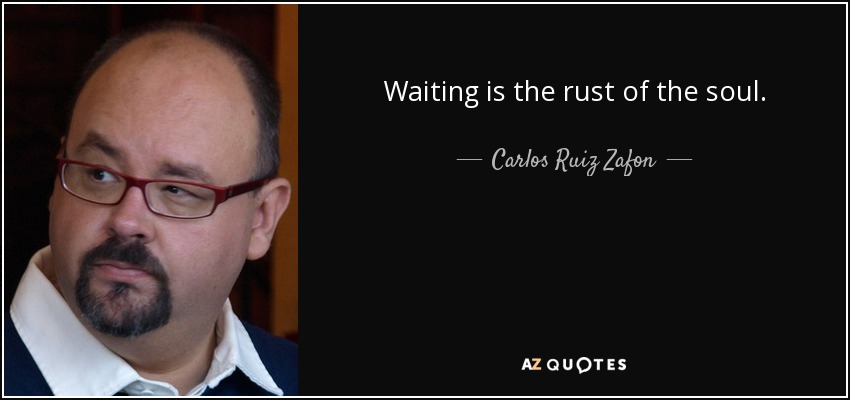 Waiting is the rust of the soul. - Carlos Ruiz Zafon