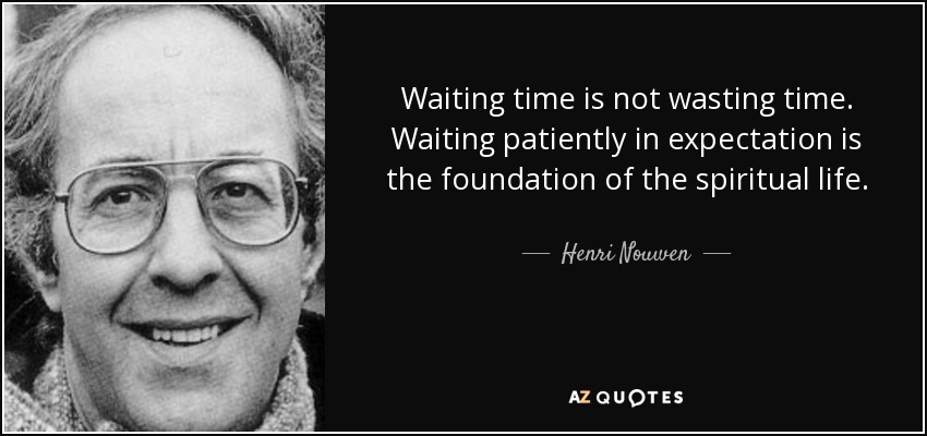 Waiting time is not wasting time. Waiting patiently in expectation is the foundation of the spiritual life. - Henri Nouwen
