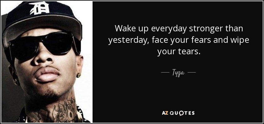 Wake up everyday stronger than yesterday, face your fears and wipe your tears. - Tyga