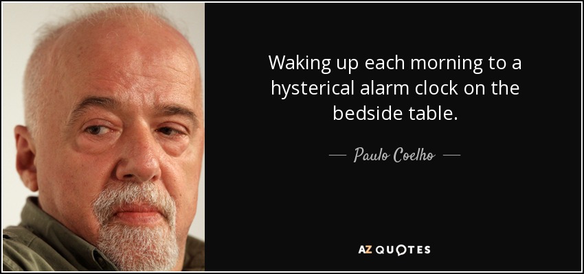 Waking up each morning to a hysterical alarm clock on the bedside table. - Paulo Coelho