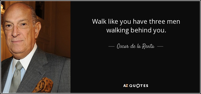 Walk like you have three men walking behind you. - Oscar de la Renta