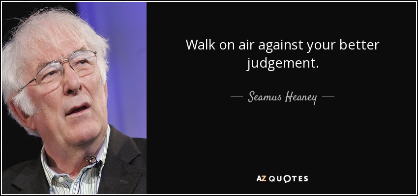 Walk on air against your better judgement. - Seamus Heaney