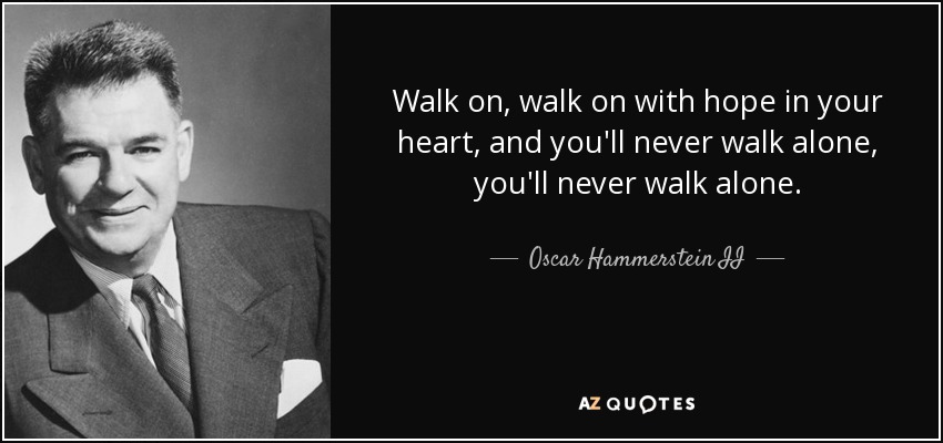 Walk on, walk on with hope in your heart, and you'll never walk alone, you'll never walk alone. - Oscar Hammerstein II