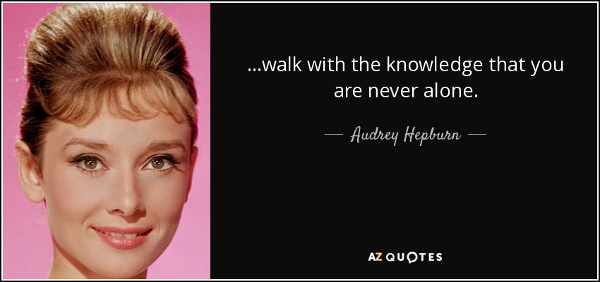 ...walk with the knowledge that you are never alone. - Audrey Hepburn