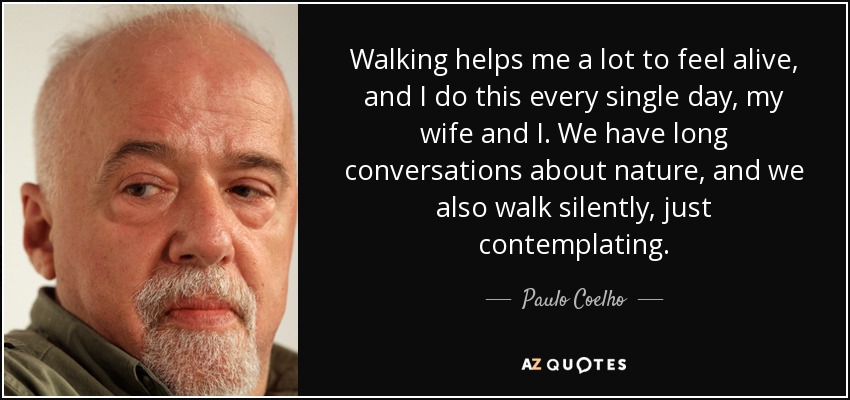 Walking helps me a lot to feel alive, and I do this every single day, my wife and I. We have long conversations about nature, and we also walk silently, just contemplating. - Paulo Coelho