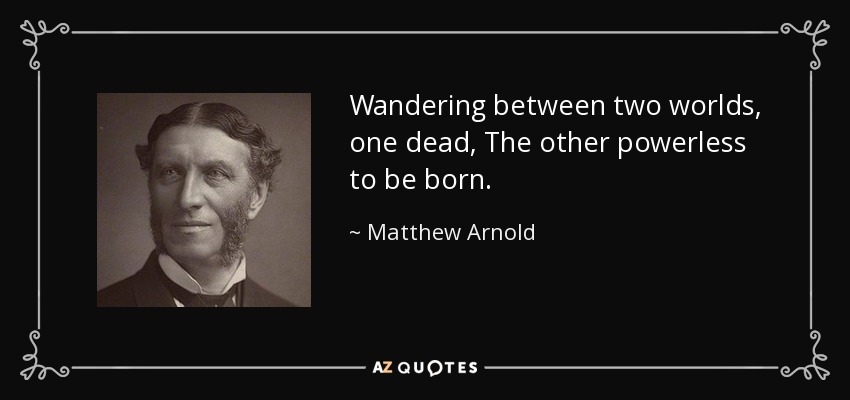 Wandering between two worlds, one dead, The other powerless to be born. - Matthew Arnold