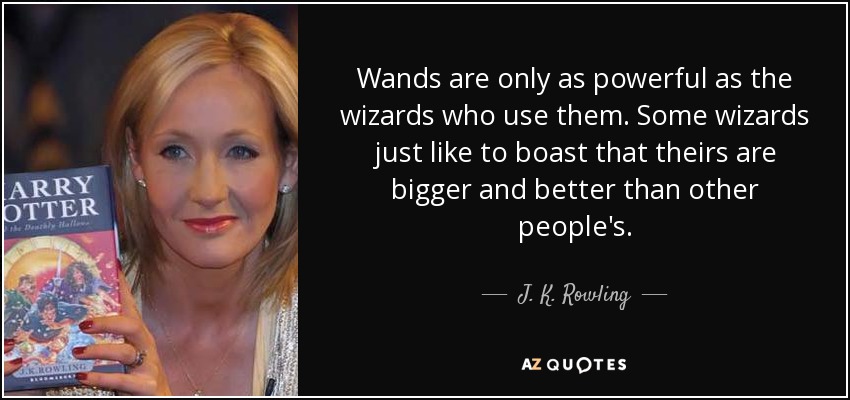 Wands are only as powerful as the wizards who use them. Some wizards just like to boast that theirs are bigger and better than other people's. - J. K. Rowling