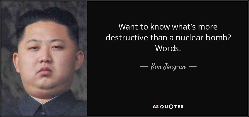 Want to know what’s more destructive than a nuclear bomb? Words. - Kim Jong-un