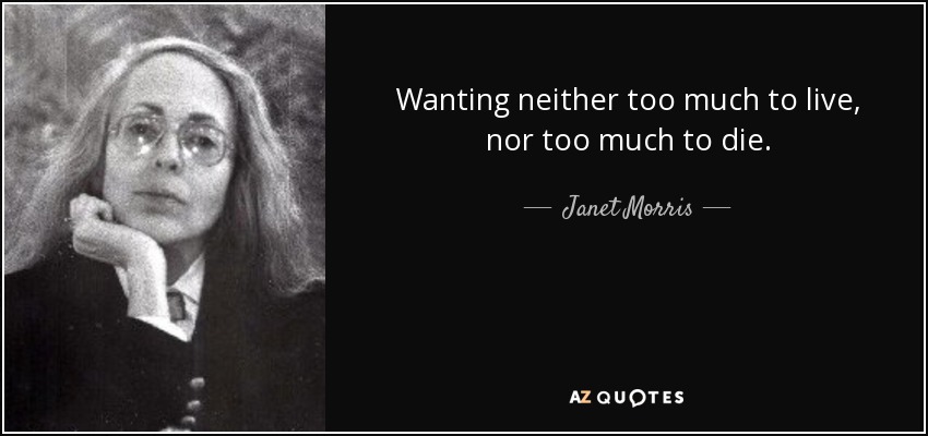 Wanting neither too much to live, nor too much to die. - Janet Morris
